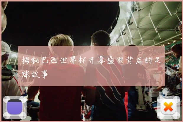 揭秘巴西世界杯开幕盛典背后的足球故事