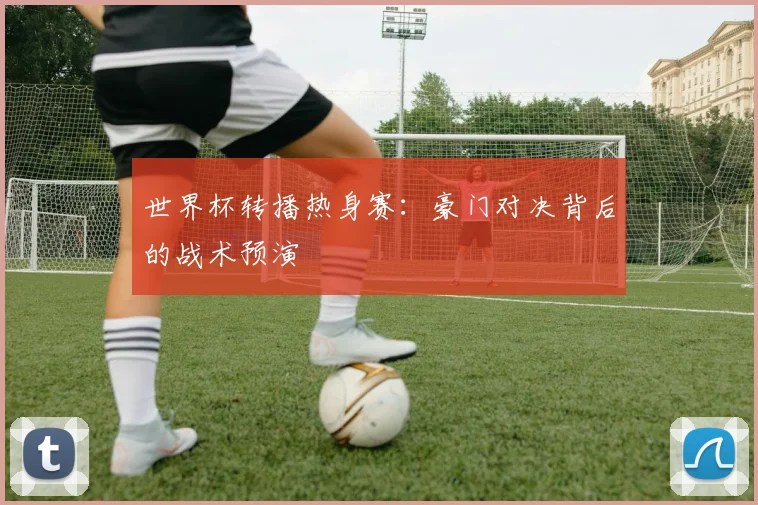世界杯转播热身赛：豪门对决背后的战术预演