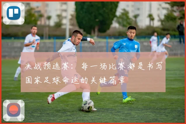 决战预选赛：每一场比赛都是书写国家足球命运的关键篇章