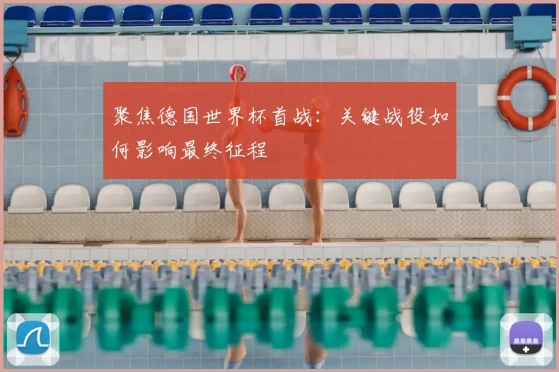 聚焦德国世界杯首战：关键战役如何影响最终征程