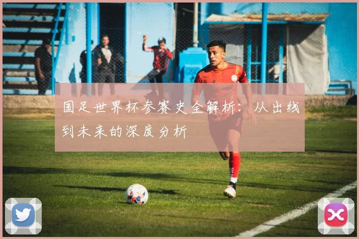 国足世界杯参赛史全解析:从出线到未来的深度分析
