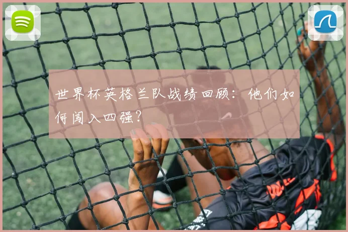 世界杯英格兰队战绩回顾：他们如何闯入四强？