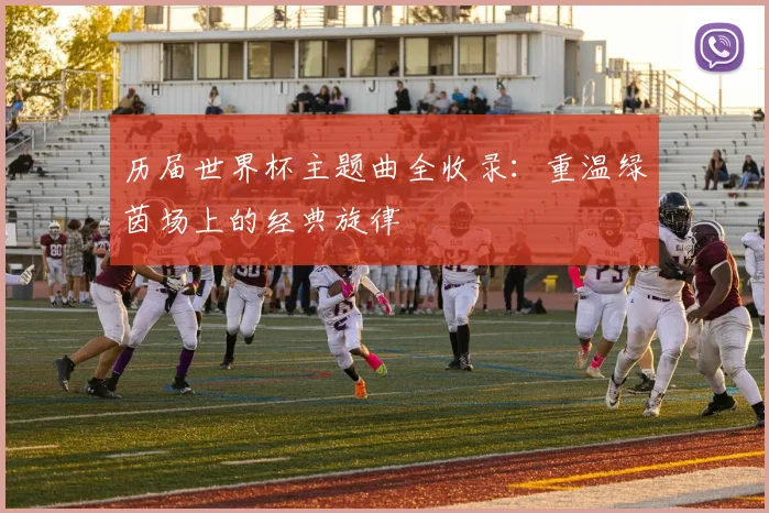 历届世界杯主题曲全收录:重温绿茵场上的经典旋律