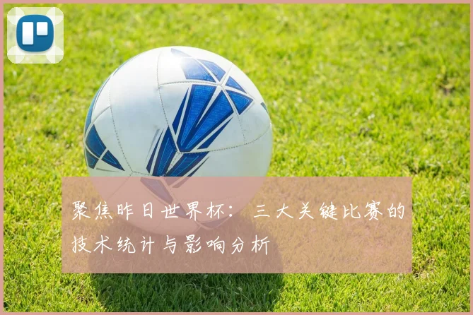 聚焦昨日世界杯：三大关键比赛的技术统计与影响分析