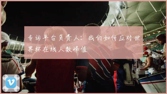 专访平台负责人:我们如何应对世界杯在线人数峰值