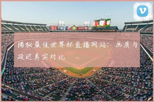 揭秘最佳世界杯直播网站：画质与延迟真实对比