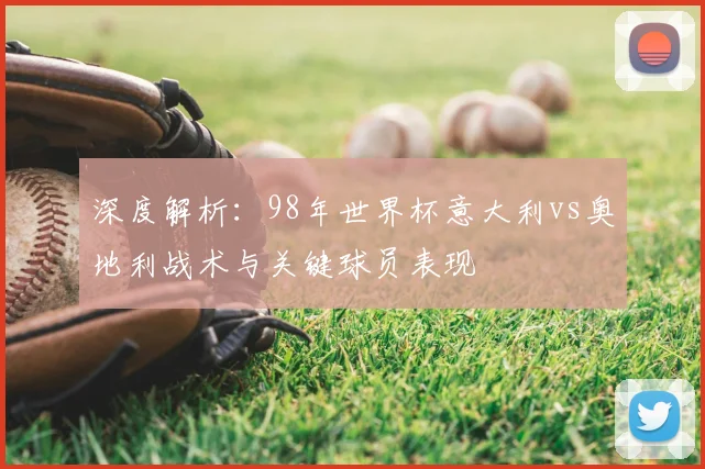 深度解析:98年世界杯意大利vs奥地利战术与关键球员表现