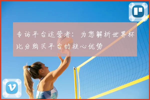 专访平台运营者:为您解析世界杯比分购买平台的核心优势