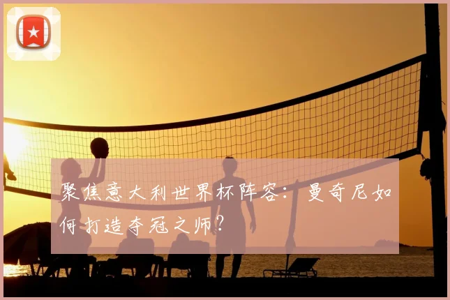 聚焦意大利世界杯阵容：曼奇尼如何打造夺冠之师？
