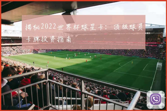 揭秘2022世界杯球星卡：顶级球员卡牌投资指南