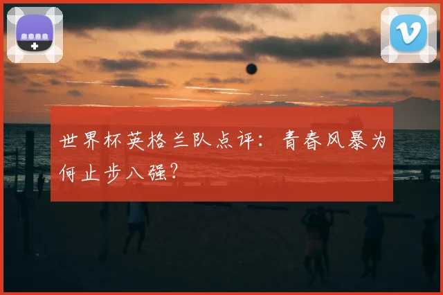 世界杯英格兰队点评：青春风暴为何止步八强？