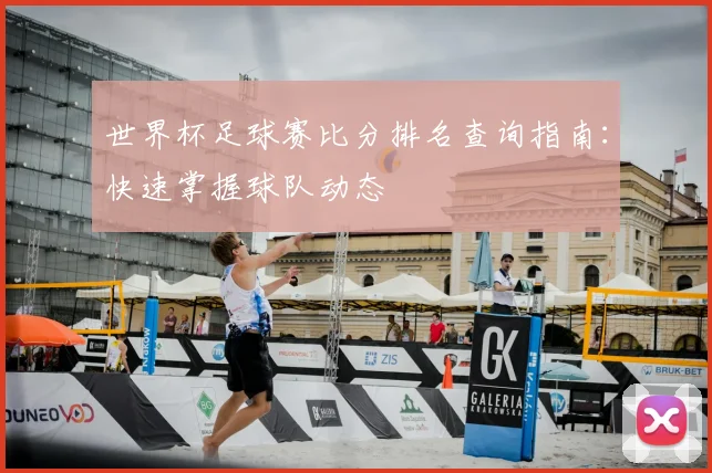 世界杯足球赛比分排名查询指南：快速掌握球队动态