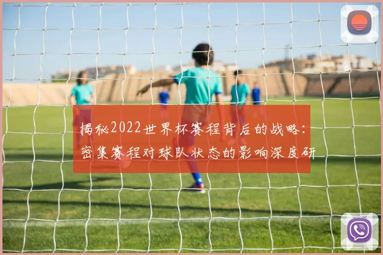 揭秘2022世界杯赛程背后的战略：密集赛程对球队状态的影响深度研究