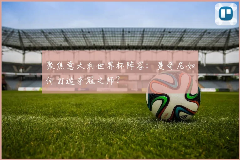 聚焦意大利世界杯阵容：曼奇尼如何打造夺冠之师？
