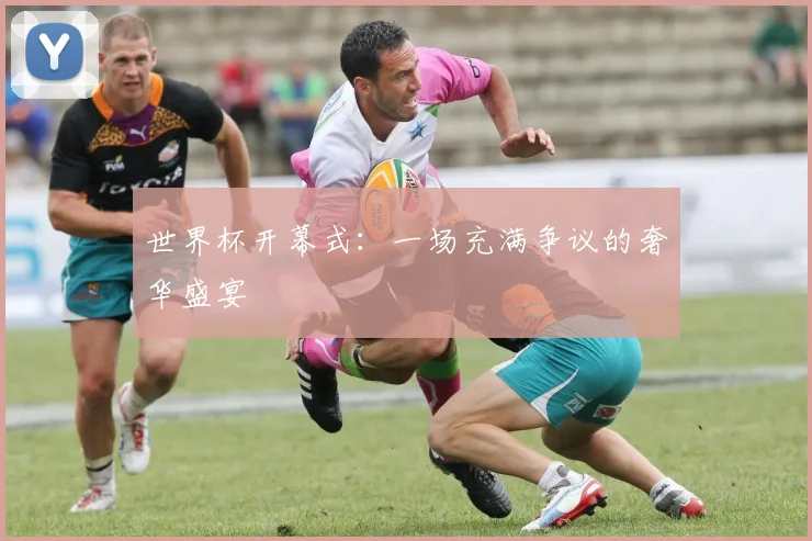 世界杯开幕式:一场充满争议的奢华盛宴