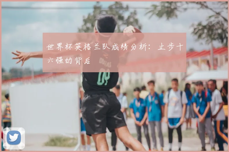 世界杯英格兰队成绩分析：止步十六强的背后