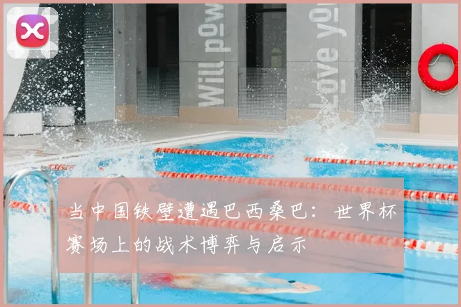 当中国铁壁遭遇巴西桑巴:世界杯赛场上的战术博弈与启示