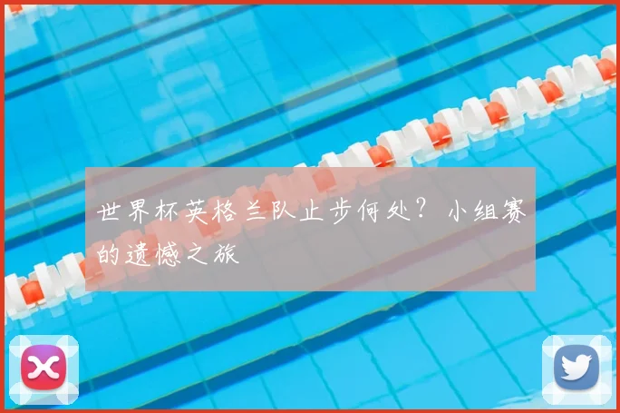 世界杯英格兰队止步何处？小组赛的遗憾之旅