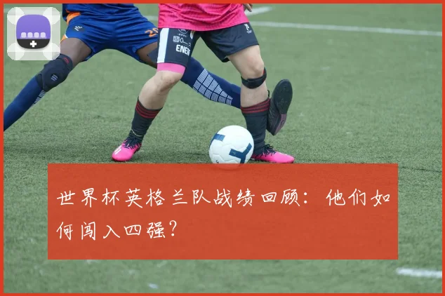 世界杯英格兰队战绩回顾：他们如何闯入四强？