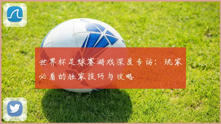 世界杯足球赛游戏深度专访:玩家必看的独家技巧与攻略