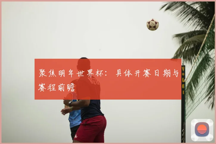 聚焦明年世界杯：具体开赛日期与赛程前瞻