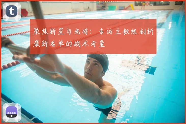 聚焦新星与老将：专访主教练剖析最新名单的战术考量