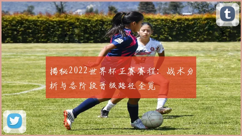 揭秘2022世界杯正赛赛程：战术分析与各阶段晋级路径全览