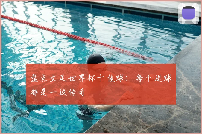 盘点女足世界杯十佳球：每个进球都是一段传奇