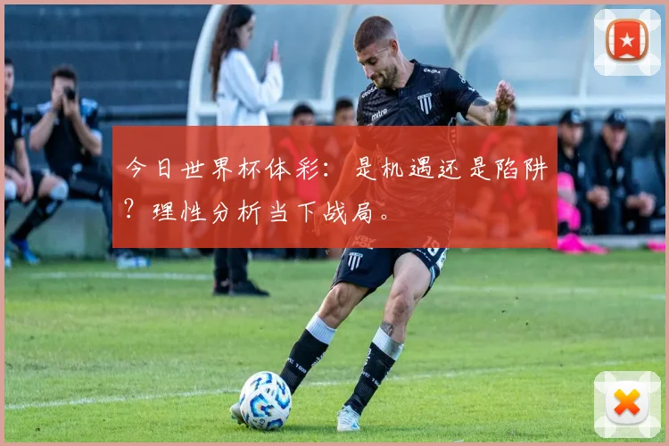 今日世界杯体彩:是机遇还是陷阱?理性分析当下战局。