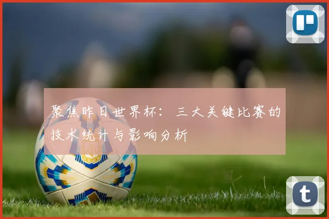 聚焦昨日世界杯：三大关键比赛的技术统计与影响分析