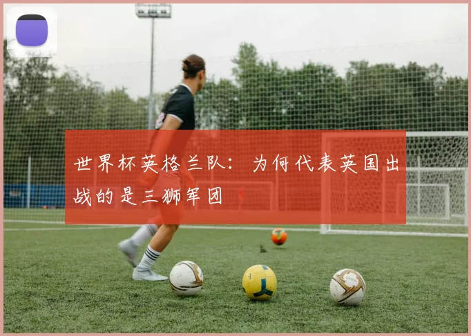世界杯英格兰队：为何代表英国出战的是三狮军团