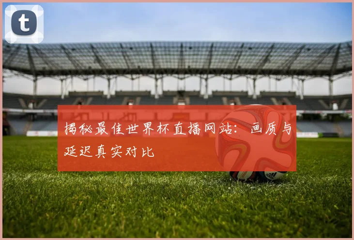 揭秘最佳世界杯直播网站：画质与延迟真实对比