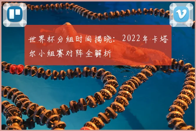 世界杯分组时间揭晓:2022年卡塔尔小组赛对阵全解析