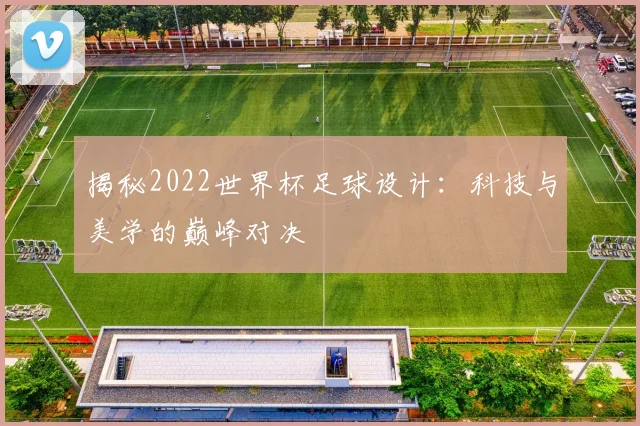 揭秘2022世界杯足球设计：科技与美学的巅峰对决