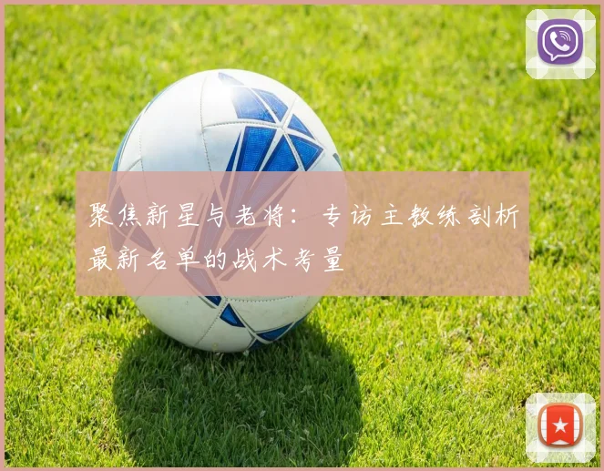 聚焦新星与老将：专访主教练剖析最新名单的战术考量