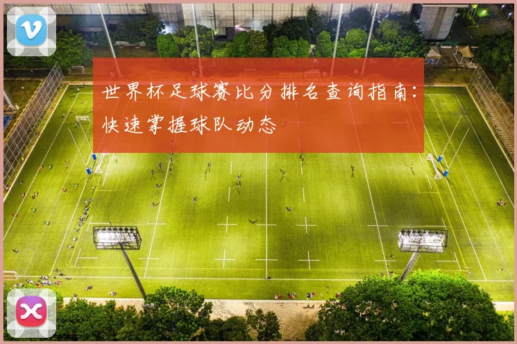 世界杯足球赛比分排名查询指南：快速掌握球队动态